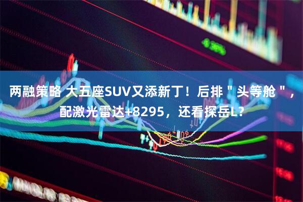 两融策略 大五座SUV又添新丁！后排＂头等舱＂，配激光雷达+8295，还看探岳L？