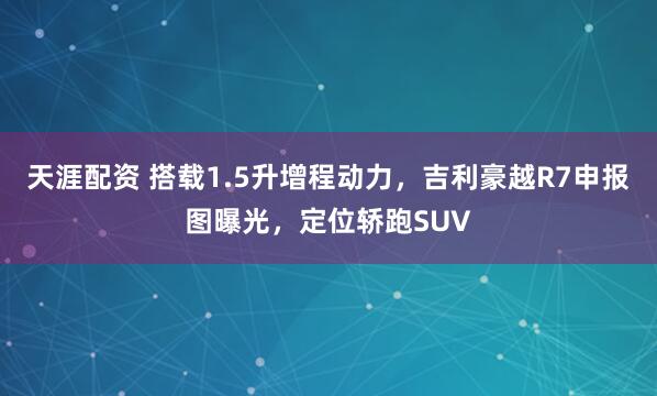 天涯配资 搭载1.5升增程动力，吉利豪越R7申报图曝光，定位轿跑SUV