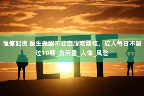 恒信配资 医生提醒不要空腹吃荔枝，成人每日不超过10颗_食用量_人体_风险