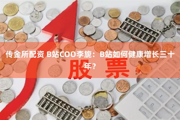 传金所配资 B站COO李旎：B站如何健康增长三十年？