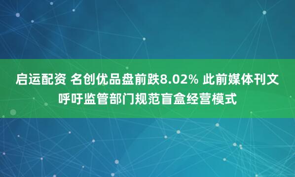 启运配资 名创优品盘前跌8.02% 此前媒体刊文呼吁监管部门规范盲盒经营模式