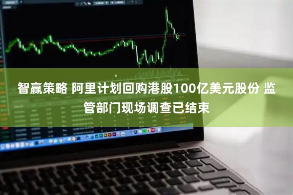 智赢策略 阿里计划回购港股100亿美元股份 监管部门现场调查已结束