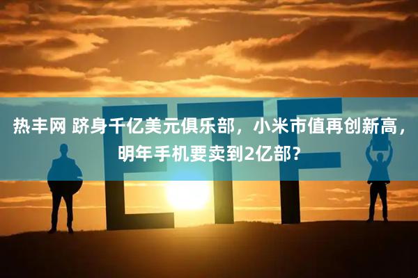 热丰网 跻身千亿美元俱乐部，小米市值再创新高，明年手机要卖到2亿部？
