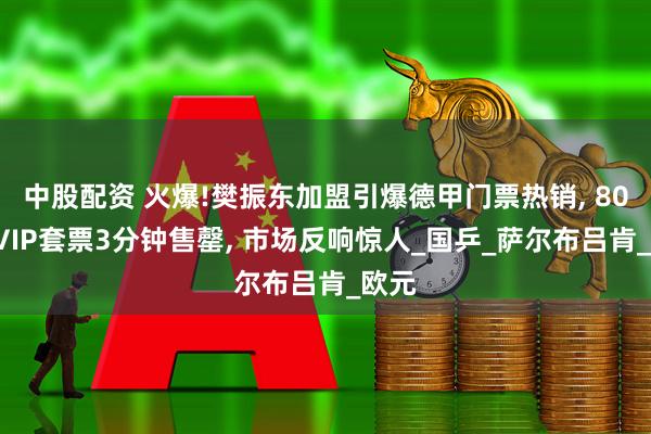 中股配资 火爆!樊振东加盟引爆德甲门票热销, 800欧VIP套票3分钟售罄, 市场反响惊人_国乒_萨尔布吕肯_欧元