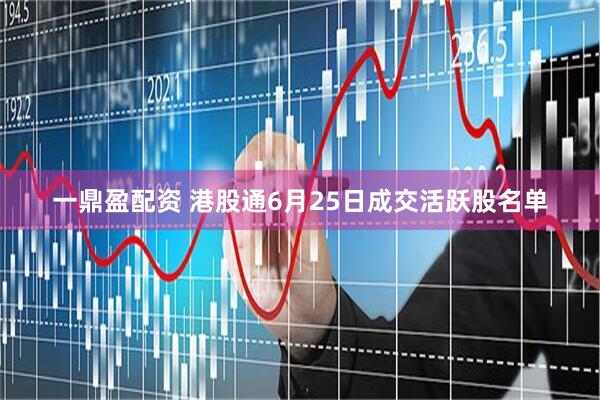 一鼎盈配资 港股通6月25日成交活跃股名单