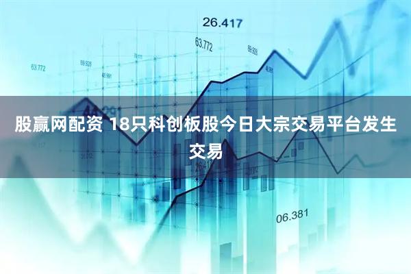 股赢网配资 18只科创板股今日大宗交易平台发生交易