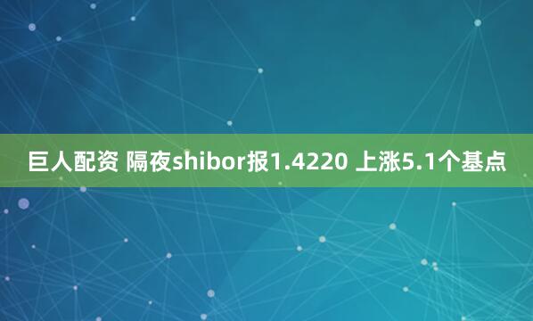 巨人配资 隔夜shibor报1.4220 上涨5.1个基点