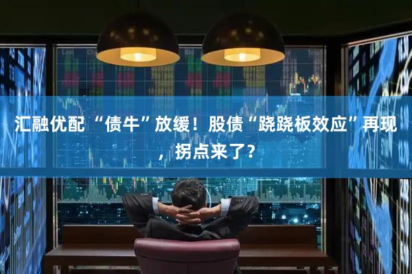 汇融优配 “债牛”放缓！股债“跷跷板效应”再现，拐点来了？