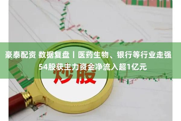 豪泰配资 数据复盘丨医药生物、银行等行业走强    54股获主力资金净流入超1亿元