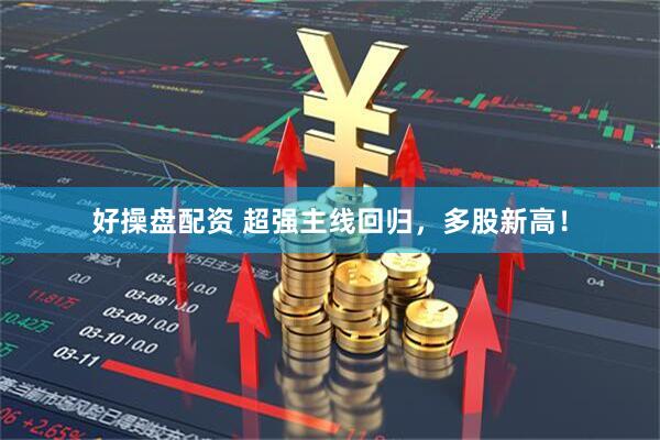 好操盘配资 超强主线回归，多股新高！