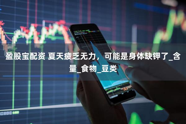 盈股宝配资 夏天疲乏无力，可能是身体缺钾了_含量_食物_豆类