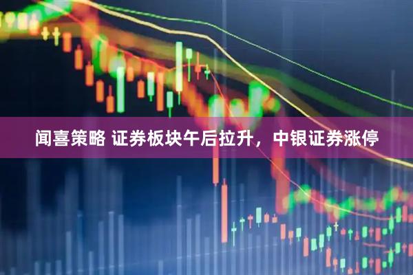 闻喜策略 证券板块午后拉升，中银证券涨停