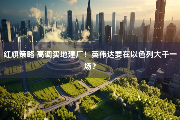 红旗策略 高调买地建厂！英伟达要在以色列大干一场？