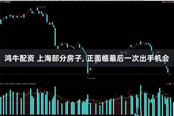 鸿牛配资 上海部分房子, 正面临最后一次出手机会