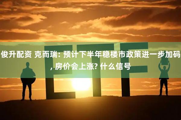 俊升配资 克而瑞: 预计下半年稳楼市政策进一步加码, 房价会上涨? 什么信号