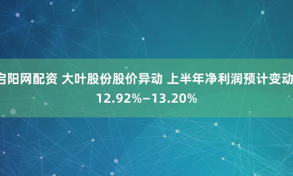 启阳网配资 大叶股份股价异动 上半年净利润预计变动-12.92%—13.20%
