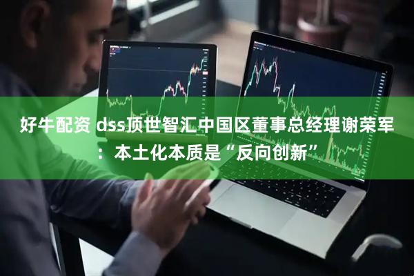 好牛配资 dss顶世智汇中国区董事总经理谢荣军：本土化本质是“反向创新”