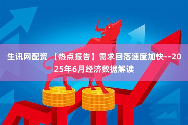 生讯网配资 【热点报告】需求回落速度加快--2025年6月经济数据解读