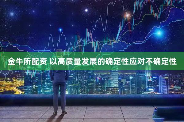 金牛所配资 以高质量发展的确定性应对不确定性