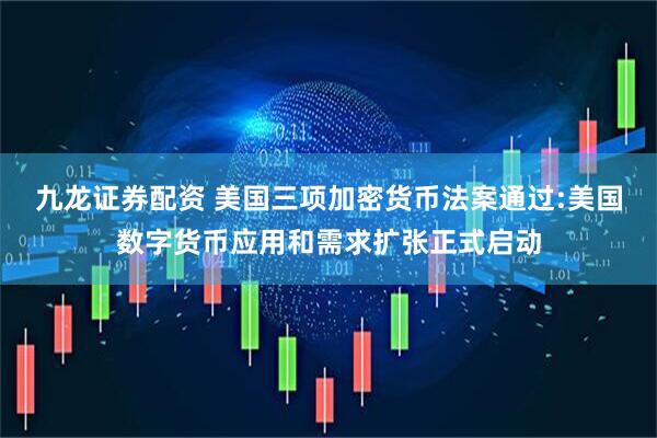 九龙证券配资 美国三项加密货币法案通过:美国数字货币应用和需求扩张正式启动