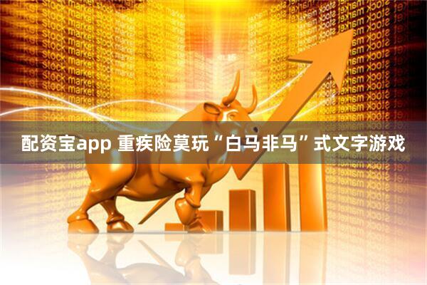 配资宝app 重疾险莫玩“白马非马”式文字游戏