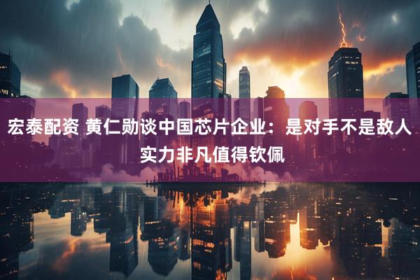 宏泰配资 黄仁勋谈中国芯片企业：是对手不是敌人 实力非凡值得钦佩
