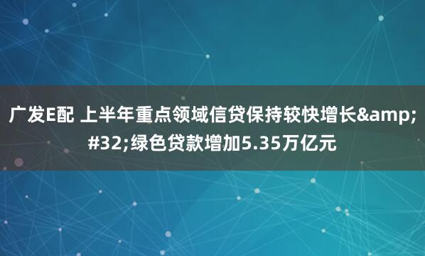 广发E配 上半年重点领域信贷保持较快增长&#32;绿色贷款增加5.35万亿元