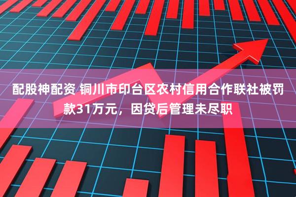 配股神配资 铜川市印台区农村信用合作联社被罚款31万元，因贷后管理未尽职
