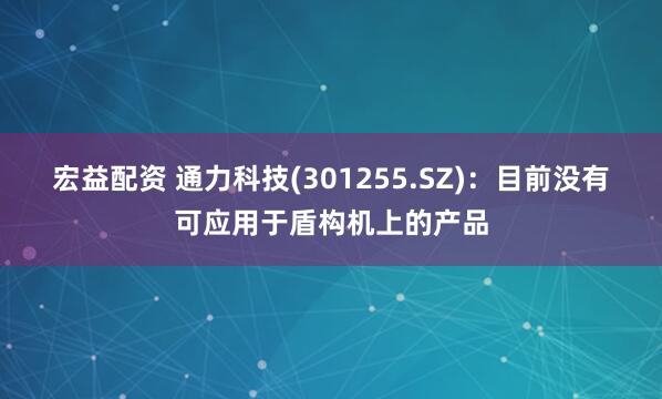 宏益配资 通力科技(301255.SZ)：目前没有可应用于盾构机上的产品
