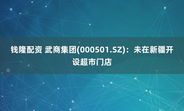 钱隆配资 武商集团(000501.SZ)：未在新疆开设超市门店