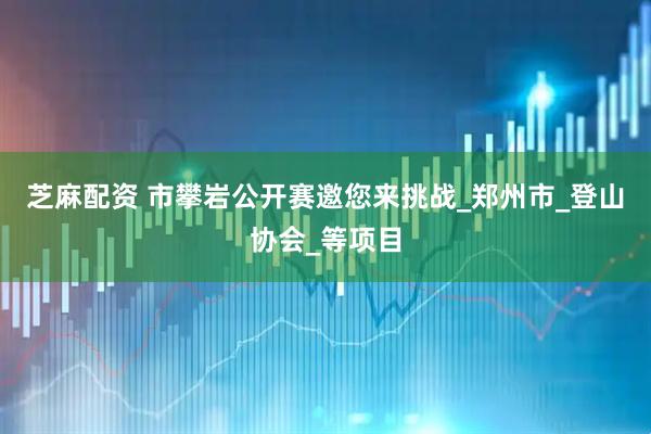 芝麻配资 市攀岩公开赛邀您来挑战_郑州市_登山协会_等项目