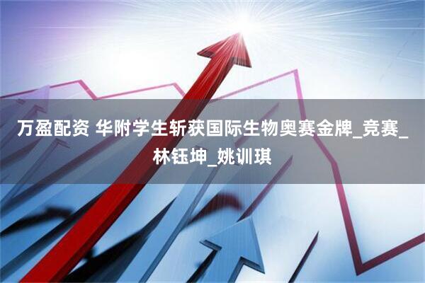 万盈配资 华附学生斩获国际生物奥赛金牌_竞赛_林钰坤_姚训琪