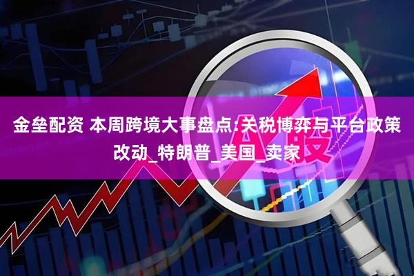 金垒配资 本周跨境大事盘点:关税博弈与平台政策改动_特朗普_美国_卖家