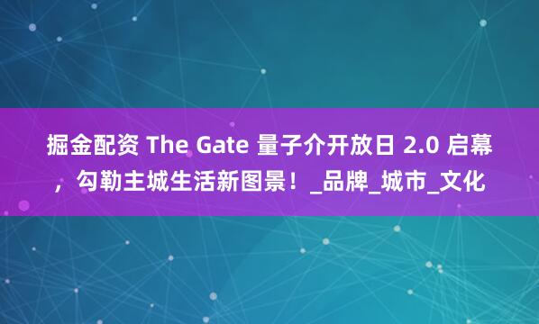 掘金配资 The Gate 量子介开放日 2.0 启幕，勾勒主城生活新图景！_品牌_城市_文化