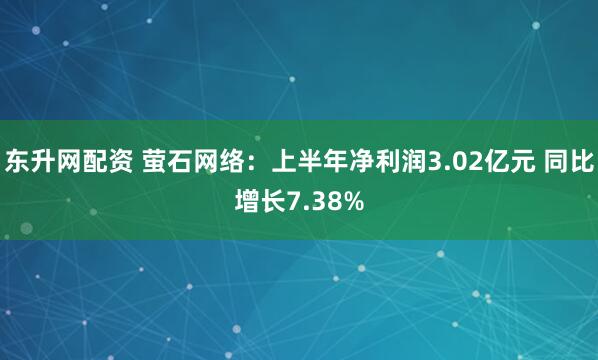 东升网配资 萤石网络：上半年净利润3.02亿元 同比增长7.38%