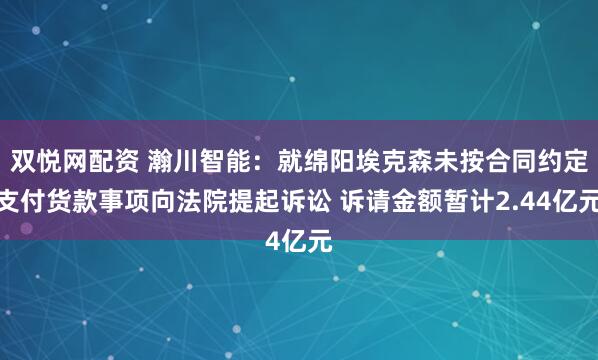 双悦网配资 瀚川智能：就绵阳埃克森未按合同约定支付货款事项向法院提起诉讼 诉请金额暂计2.44亿元
