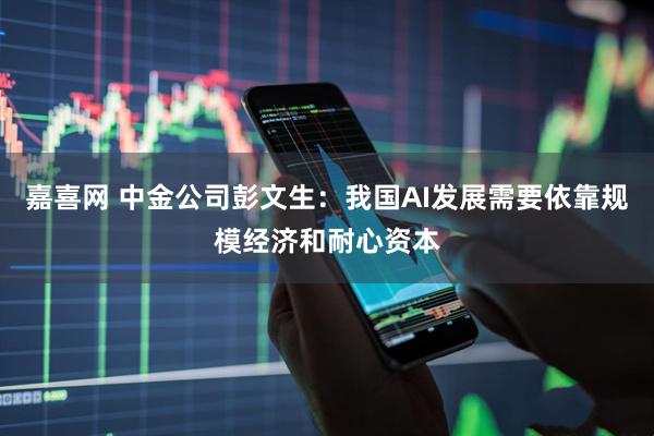 嘉喜网 中金公司彭文生：我国AI发展需要依靠规模经济和耐心资本