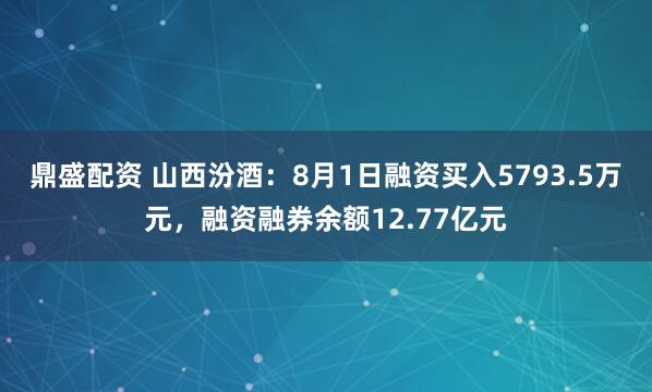 鼎盛配资 山西汾酒：8月1日融资买入5793.5万元，融资融券余额12.77亿元