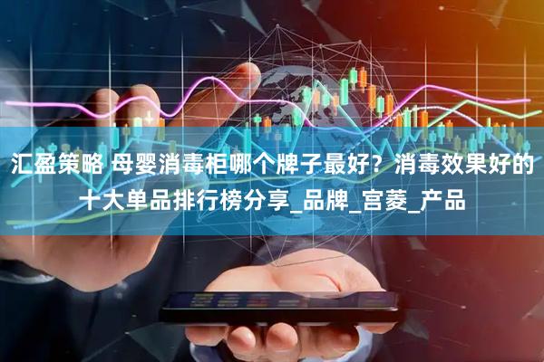 汇盈策略 母婴消毒柜哪个牌子最好？消毒效果好的十大单品排行榜分享_品牌_宫菱_产品