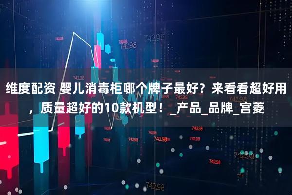 维度配资 婴儿消毒柜哪个牌子最好？来看看超好用，质量超好的10款机型！_产品_品牌_宫菱