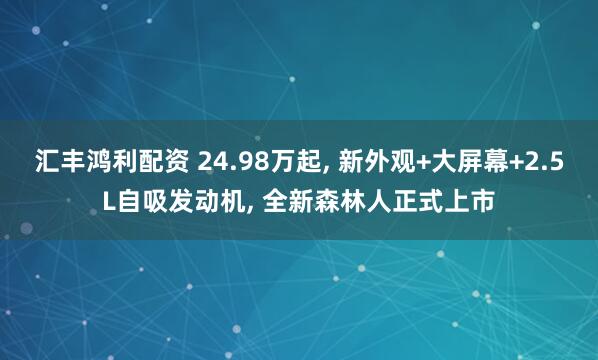 汇丰鸿利配资 24.98万起, 新外观+大屏幕+2.5L自吸发动机, 全新森林人正式上市
