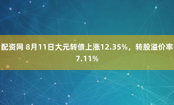 配资网 8月11日大元转债上涨12.35%，转股溢价率7.11%