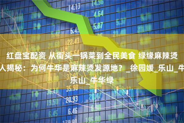 红盘宝配资 从街头一锅菜到全民美食 绿缘麻辣烫掌门人揭秘：为何牛华是麻辣烫发源地？_徐园媛_乐山_牛华绿