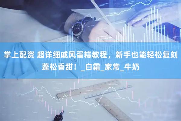 掌上配资 超详细戚风蛋糕教程，新手也能轻松复刻蓬松香甜！_白霜_家常_牛奶