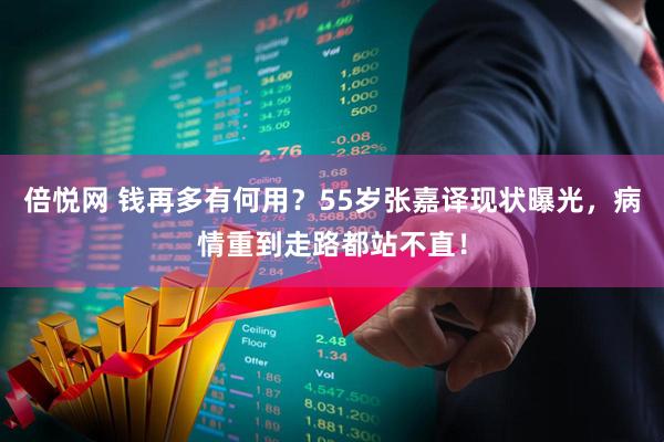 倍悦网 钱再多有何用？55岁张嘉译现状曝光，病情重到走路都站不直！