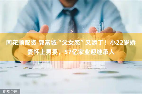 同花顺配资 郭富城“父女恋”又添丁！小22岁娇妻怀上男婴，57亿家业迎继承人