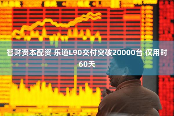 智财资本配资 乐道L90交付突破20000台 仅用时60天