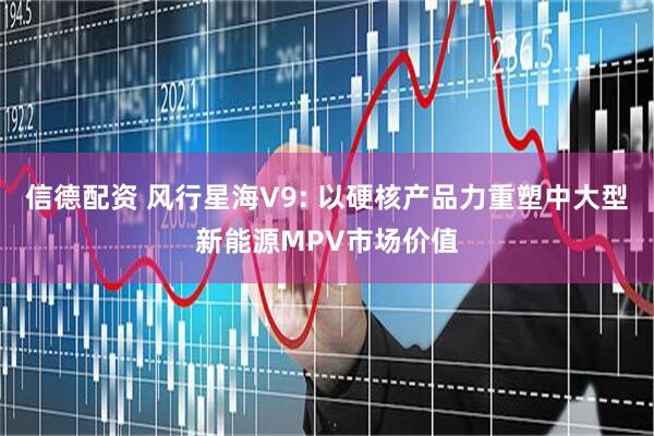 信德配资 风行星海V9: 以硬核产品力重塑中大型新能源MPV市场价值
