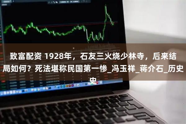 致富配资 1928年,石友三火烧少林寺,后来结局如何?死法堪称民国第一惨_冯玉祥_蒋介石_历史