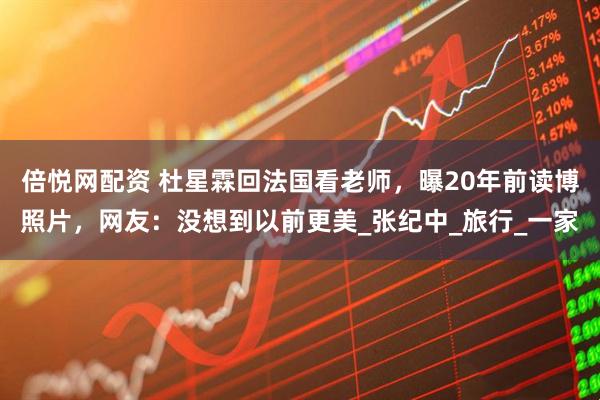 倍悦网配资 杜星霖回法国看老师,曝20年前读博照片,网友:没想到以前更美_张纪中_旅行_一家